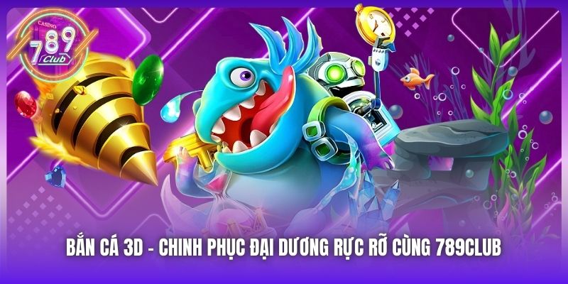 Bắn Cá 3D | Chinh Phục Đại Dương Rực Rỡ Cùng 789Club