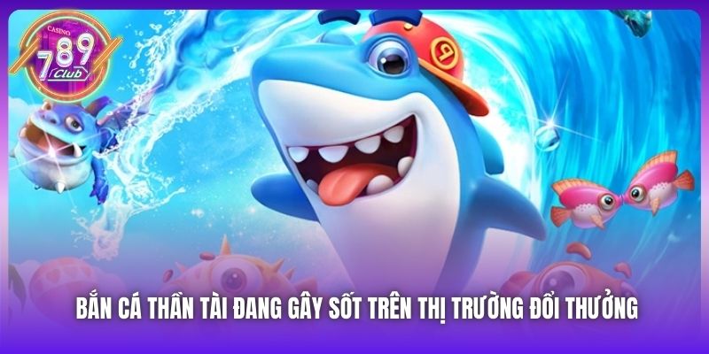 Bắn Cá Thần Tài đang gây sốt trên thị trường đổi thưởng