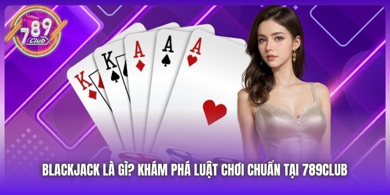 Blackjack Là Gì? Khám Phá Luật Chơi Chuẩn Tại 789Club