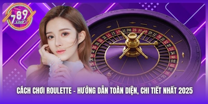 Cách Chơi Roulette | Hướng Dẫn Toàn Diện, Chi Tiết Nhất 2025