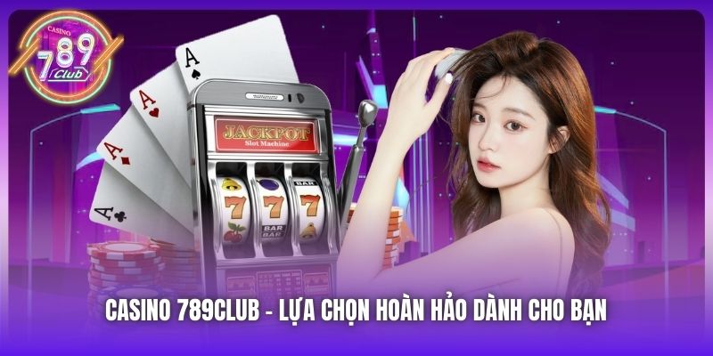 Casino 789Club - lựa chọn hoàn hảo dành cho bạn 
