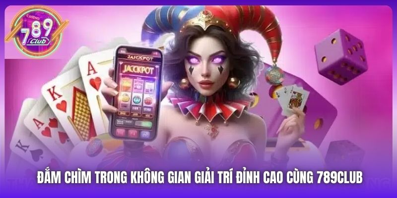 Đắm chìm trong không gian giải trí đỉnh cao cùng 789Club