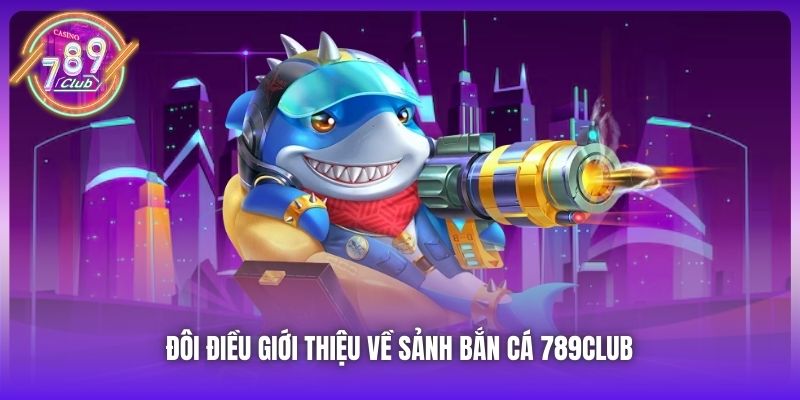 Đôi điều giới thiệu về sảnh Bắn Cá 789Club