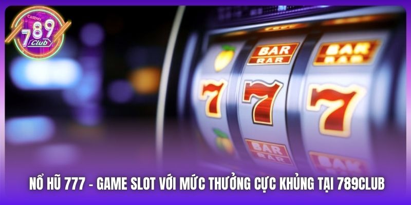 Nổ Hũ 777 - Game Slot Với Mức Thưởng Cực Khủng Tại 789Club