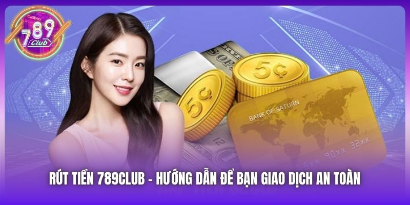Rút Tiền 789Club | Hướng Dẫn Để Bạn Giao Dịch An Toàn