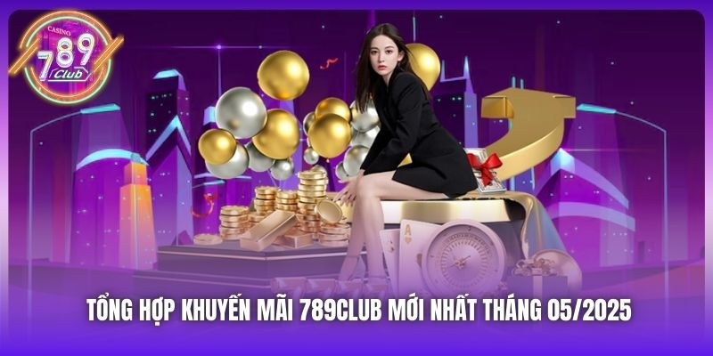 Tổng hợp khuyến mãi hot từ 789Club mới nhất tháng 05/2025