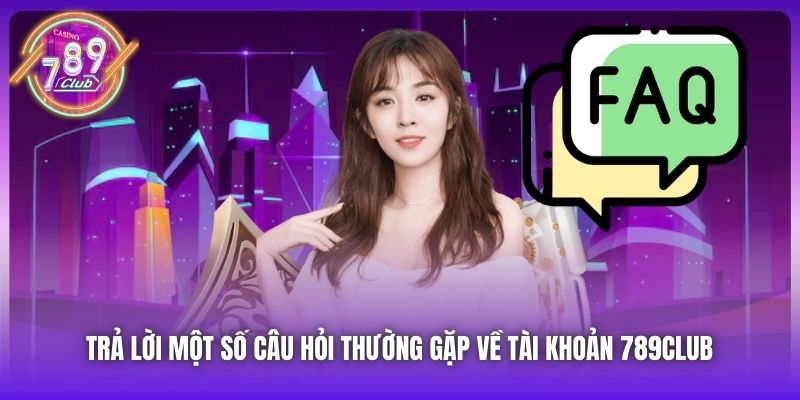 Trả lời một số câu hỏi thường gặp về tài khoản 789Club